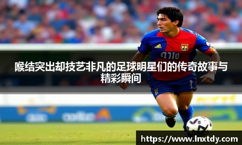 喉结突出却技艺非凡的足球明星们的传奇故事与精彩瞬间
