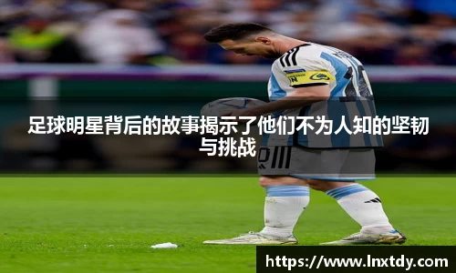 足球明星背后的故事揭示了他们不为人知的坚韧与挑战