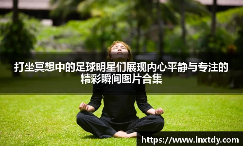 打坐冥想中的足球明星们展现内心平静与专注的精彩瞬间图片合集